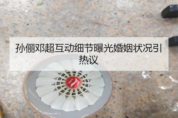 孙俪邓超互动细节曝光婚姻状况引热议