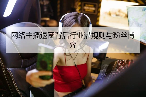 网络主播退圈背后行业潜规则与粉丝博弈