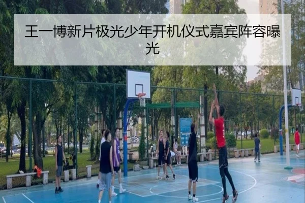 王一博新片极光少年开机仪式嘉宾阵容曝光